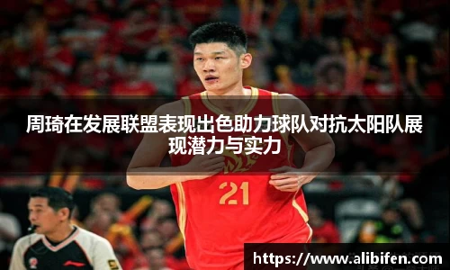 周琦在发展联盟表现出色助力球队对抗太阳队展现潜力与实力